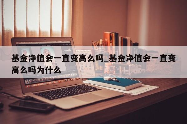 基金净值会一直变高么吗_基金净值会一直变高么吗为什么