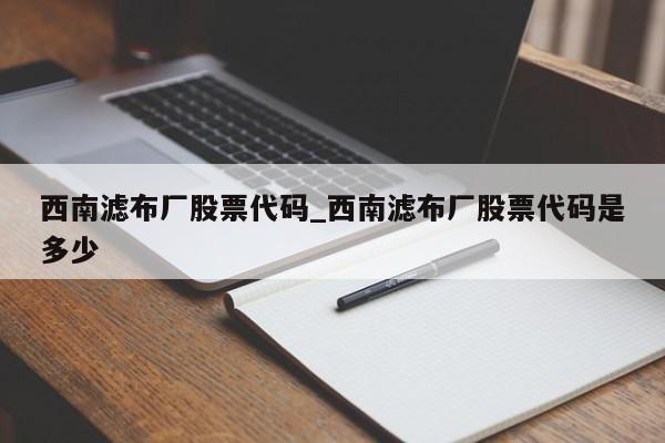 西南滤布厂股票代码_西南滤布厂股票代码是多少